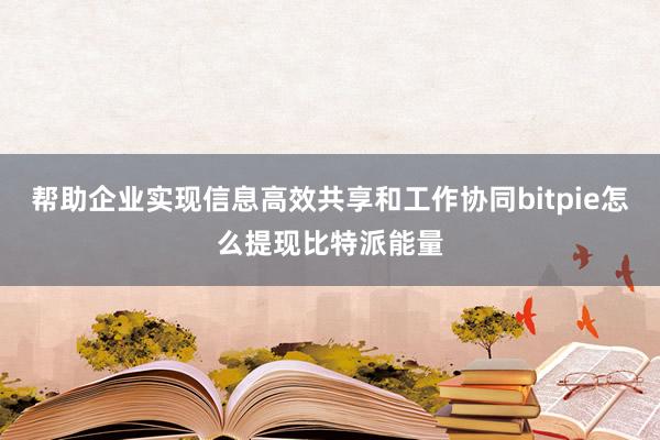 帮助企业实现信息高效共享和工作协同bitpie怎么提现比特派能量