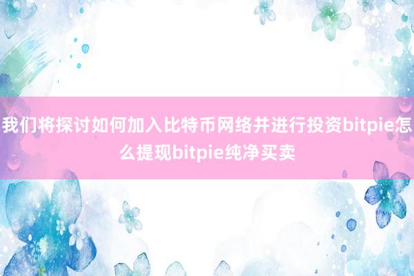 我们将探讨如何加入比特币网络并进行投资bitpie怎么提现bitpie纯净买卖