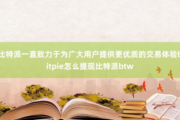 比特派一直致力于为广大用户提供更优质的交易体验bitpie怎么提现比特派btw