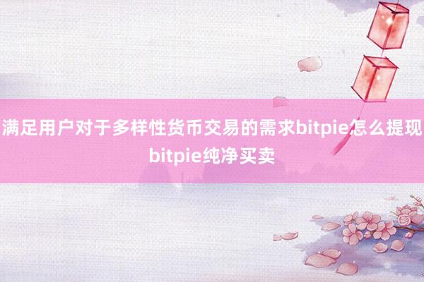 满足用户对于多样性货币交易的需求bitpie怎么提现bitpie纯净买卖