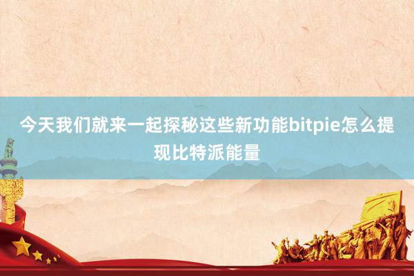 今天我们就来一起探秘这些新功能bitpie怎么提现比特派能量