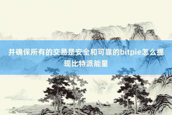 并确保所有的交易是安全和可靠的bitpie怎么提现比特派能量