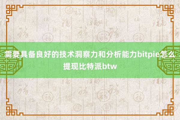 需要具备良好的技术洞察力和分析能力bitpie怎么提现比特派btw