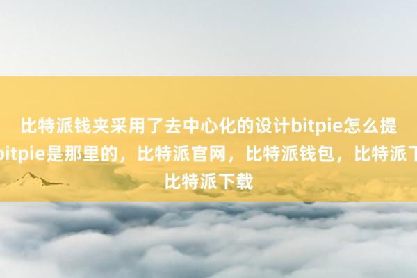 比特派钱夹采用了去中心化的设计bitpie怎么提现bitpie是那里的，比特派官网，比特派钱包，比特派下载