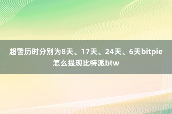 超警历时分别为8天、17天、24天、6天bitpie怎么提现比特派btw