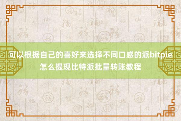 可以根据自己的喜好来选择不同口感的派bitpie怎么提现比特派批量转账教程