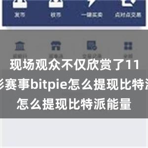 现场观众不仅欣赏了11场精彩赛事bitpie怎么提现比特派能量