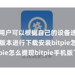 用户可以根据自己的设备选择相应的版本进行下载安装bitpie怎么提现bitpie手机版下载