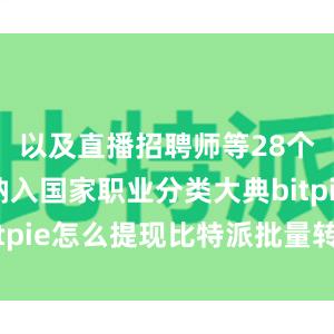 以及直播招聘师等28个新工种纳入国家职业分类大典bitpie怎么提现比特派批量转账教程