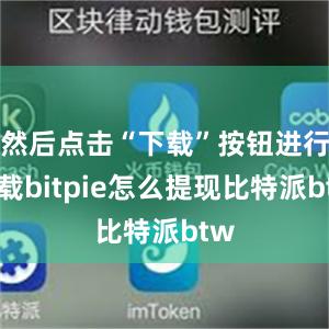 然后点击“下载”按钮进行下载bitpie怎么提现比特派btw