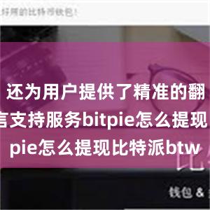 还为用户提供了精准的翻译和语言支持服务bitpie怎么提现比特派btw