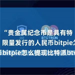 “贵金属纪念币是具有特定主题、限量发行的人民币bitpie怎么提现比特派btw