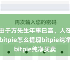 由于方先生年事已高、人在外地bitpie怎么提现bitpie纯净买卖