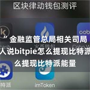 ”金融监管总局相关司局负责人说bitpie怎么提现比特派能量