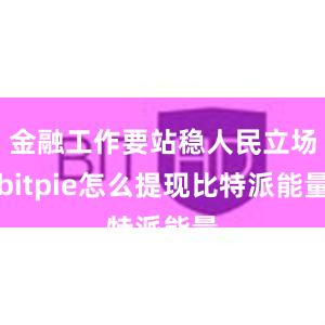 金融工作要站稳人民立场bitpie怎么提现比特派能量