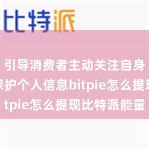 引导消费者主动关注自身权益、保护个人信息bitpie怎么提现比特派能量