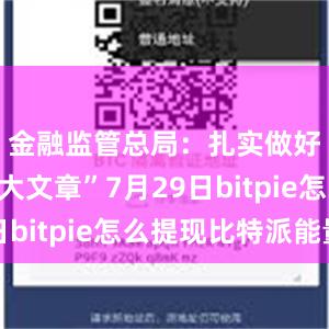 金融监管总局：扎实做好“五篇大文章”7月29日bitpie怎么提现比特派能量