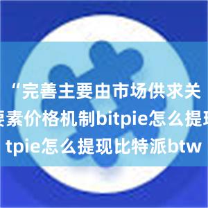 “完善主要由市场供求关系决定要素价格机制bitpie怎么提现比特派btw