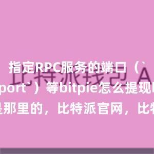 指定RPC服务的端口（`rpcport`）等bitpie怎么提现bitpie是那里的，比特派官网，比特派钱包，比特派下载