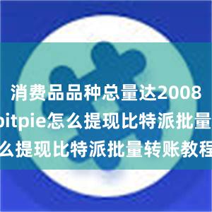 消费品品种总量达20084.7万种bitpie怎么提现比特派批量转账教程