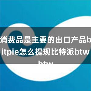 消费品是主要的出口产品bitpie怎么提现比特派btw