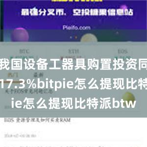 我国设备工器具购置投资同比增长17.3%bitpie怎么提现比特派btw