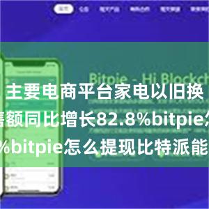 主要电商平台家电以旧换新销售额同比增长82.8%bitpie怎么提现比特派能量