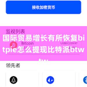 国际贸易增长有所恢复bitpie怎么提现比特派btw