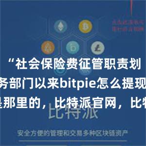 “社会保险费征管职责划转税务部门以来bitpie怎么提现bitpie是那里的，比特派官网，比特派钱包，比特派下载