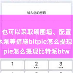 也可以采取砌围墙、配置小型抽水泵等措施bitpie怎么提现比特派btw