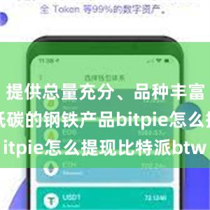 提供总量充分、品种丰富、绿色低碳的钢铁产品bitpie怎么提现比特派btw