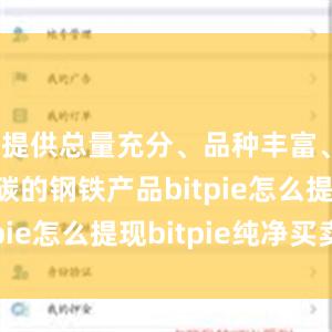 提供总量充分、品种丰富、绿色低碳的钢铁产品bitpie怎么提现bitpie纯净买卖